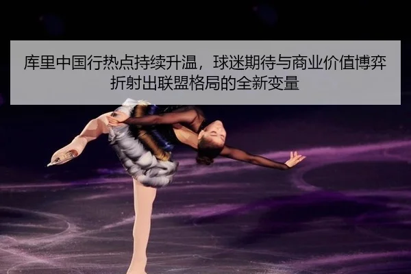 库里中国行热点持续升温，球迷期待与商业价值博弈折射出联盟格局的全新变量